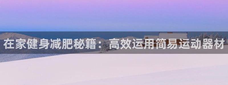 征途国际开户:在家健身减肥秘籍:高效运用简易运动器材